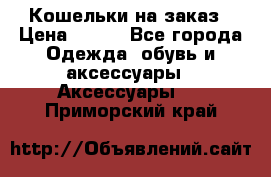 Кошельки на заказ › Цена ­ 800 - Все города Одежда, обувь и аксессуары » Аксессуары   . Приморский край